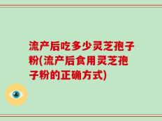 流产后吃多少灵芝孢子粉(流产后食用灵芝孢子粉的正确方式)