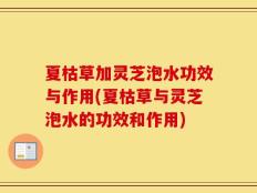 夏枯草加灵芝泡水功效与作用(夏枯草与灵芝泡水的功效和作用)