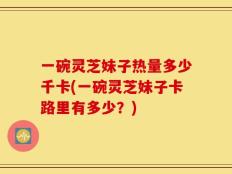 一碗灵芝妹子热量多少千卡(一碗灵芝妹子卡路里有多少？)