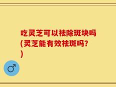 吃灵芝可以祛除斑块吗(灵芝能有效祛斑吗？)