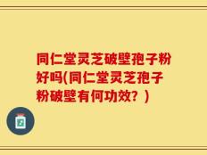 同仁堂灵芝破壁孢子粉好吗(同仁堂灵芝孢子粉破壁有何功效？)