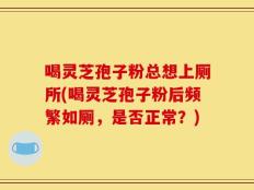 喝灵芝孢子粉总想上厕所(喝灵芝孢子粉后频繁如厕，是否正常？)
