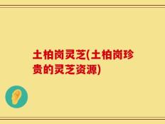 土柏岗灵芝(土柏岗珍贵的灵芝资源)