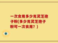 一次食用多少克灵芝孢子粉(多少克灵芝孢子粉可一次食用？)