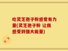 吃灵芝孢子粉感觉有力量(灵芝孢子粉 让我感受到强大能量)