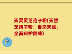 天灵灵芝孢子粉(天然芝孢子粉：自然天赋，全面呵护健康)