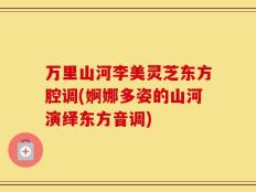 万里山河李美灵芝东方腔调(婀娜多姿的山河演绎东方音调)