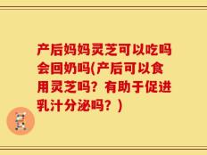 产后妈妈灵芝可以吃吗会回奶吗(产后可以食用灵芝吗？有助于促进乳汁分泌吗？)