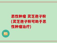 恶性肿瘤 灵芝孢子粉(灵芝孢子粉可助于恶性肿瘤治疗)