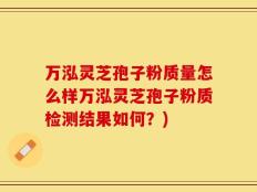 万泓灵芝孢子粉质量怎么样万泓灵芝孢子粉质检测结果如何？)
