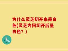 为什么灵芝切开来是白色(灵芝为何切开后呈白色？)