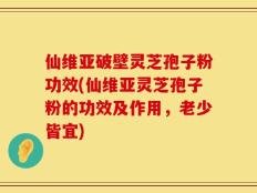 仙维亚破壁灵芝孢子粉功效(仙维亚灵芝孢子粉的功效及作用，老少皆宜)