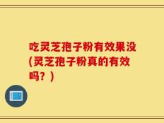 吃灵芝孢子粉有效果没(灵芝孢子粉真的有效吗？)