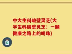 中大生科破壁灵芝(大学生科破壁灵芝：一颗健康之路上的明珠)