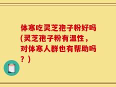 体寒吃灵芝孢子粉好吗(灵芝孢子粉有温性，对体寒人群也有帮助吗？)
