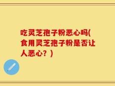 吃灵芝孢子粉恶心吗(食用灵芝孢子粉是否让人恶心？)