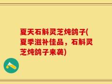 夏天石斛灵芝炖鸽子(夏季滋补佳品，石斛灵芝炖鸽子来袭)