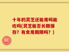 十年的灵芝还能用吗能吃吗(灵芝能否长期保存？有食用期限吗？)