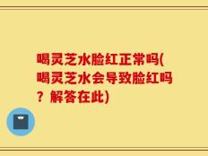 喝灵芝水脸红正常吗(喝灵芝水会导致脸红吗？解答在此)