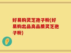 好易购灵芝孢子粉(好易购出品高品质灵芝孢子粉)