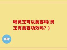 喝灵芝可以美容吗(灵芝有美容功效吗？)