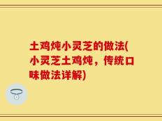 土鸡炖小灵芝的做法(小灵芝土鸡炖，传统口味做法详解)