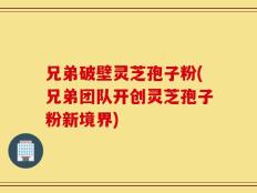 兄弟破壁灵芝孢子粉(兄弟团队开创灵芝孢子粉新境界)
