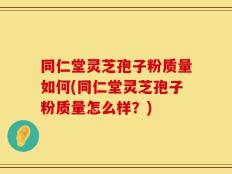 同仁堂灵芝孢子粉质量如何(同仁堂灵芝孢子粉质量怎么样？)