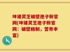 坤建灵芝破壁孢子粉官网(坤建灵芝孢子粉官网：破壁精制，营养丰富)