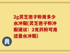 2g灵芝孢子粉用多少水冲服(灵芝孢子粉冲服建议：2克药粉可用适量水冲服)