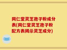 同仁堂灵芝孢子粉成分表(同仁堂灵芝孢子粉配方表揭示灵芝成分)