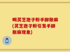 喝灵芝孢子粉手脚胀麻(灵芝孢子粉引发手脚胀麻现象)