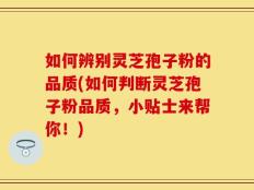 如何辨别灵芝孢子粉的品质(如何判断灵芝孢子粉品质，小贴士来帮你！)