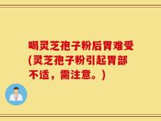 喝灵芝孢子粉后胃难受(灵芝孢子粉引起胃部不适，需注意。)