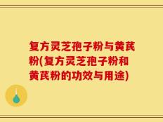 复方灵芝孢子粉与黄芪粉(复方灵芝孢子粉和黄芪粉的功效与用途)