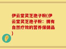 伊云堂灵芝孢子粉(伊云堂灵芝孢子粉：拥有自然疗效的营养保健品)
