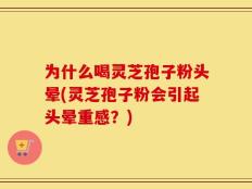 为什么喝灵芝孢子粉头晕(灵芝孢子粉会引起头晕重感？)