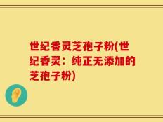 世纪香灵芝孢子粉(世纪香灵：纯正无添加的芝孢子粉)