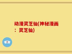 动漫灵芝仙(神秘漫画：灵芝仙)