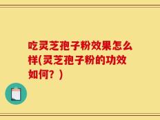 吃灵芝孢子粉效果怎么样(灵芝孢子粉的功效如何？)