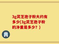 3g灵芝孢子粉大约有多少(3g灵芝孢子粉的净重是多少？)