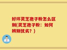 好坏灵芝孢子粉怎么区别(灵芝孢子粉：如何辨别优劣？)