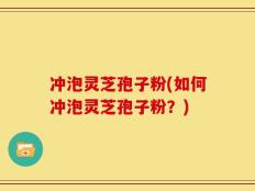 冲泡灵芝孢子粉(如何冲泡灵芝孢子粉？)