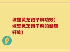 坡壁灵芝孢子粉功效(坡壁灵芝孢子粉的健康好处)