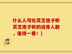 什么人可吃灵芝孢子粉灵芝孢子粉的适用人群，值得一看！)