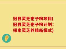 冠县灵芝孢子粉项目(冠县灵芝孢子粉计划：探索灵芝养殖新模式)