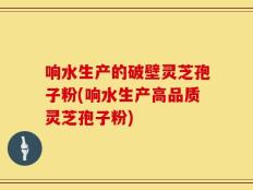 响水生产的破壁灵芝孢子粉(响水生产高品质灵芝孢子粉)