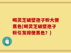 喝灵芝破壁孢子粉大便黑色(喝灵芝破壁孢子粉引发排便黑色？)