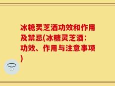 冰糖灵芝酒功效和作用及禁忌(冰糖灵芝酒：功效、作用与注意事项)