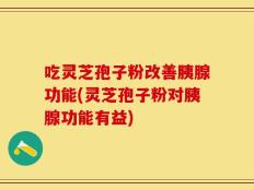 吃灵芝孢子粉改善胰腺功能(灵芝孢子粉对胰腺功能有益)